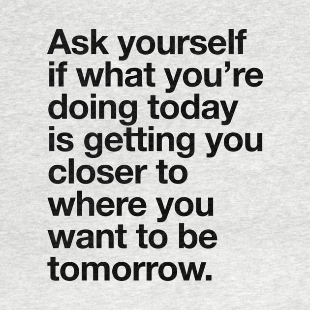 Ask Yourself if What You're Doing Today is Getting You Closer to Where You Want to Be Tomorrow by MotivatedType